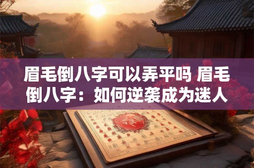 眉毛倒八字可以弄平吗 眉毛倒八字：如何逆袭成为迷人平眉