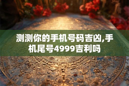 测测你的手机号码吉凶,手机尾号4999吉利吗