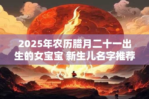 2025年农历腊月二十一出生的女宝宝 新生儿名字推荐