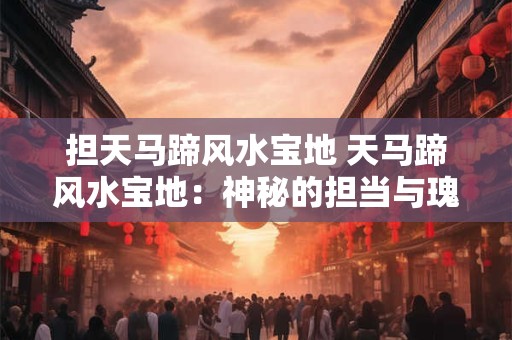 担天马蹄风水宝地 天马蹄风水宝地：神秘的担当与瑰丽的传说