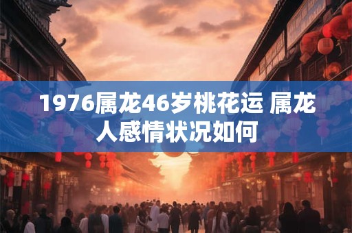 1976属龙46岁桃花运 属龙人感情状况如何