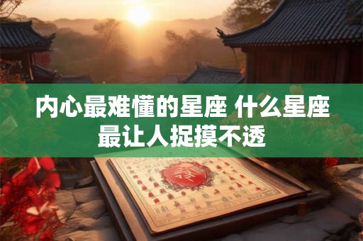 内心最难懂的星座 什么星座最让人捉摸不透