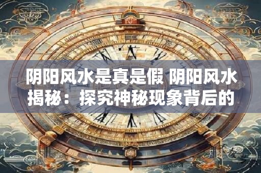 阴阳风水是真是假 阴阳风水揭秘：探究神秘现象背后的真相