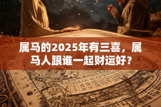 属马的2025年有三喜，属马人跟谁一起财运好？
