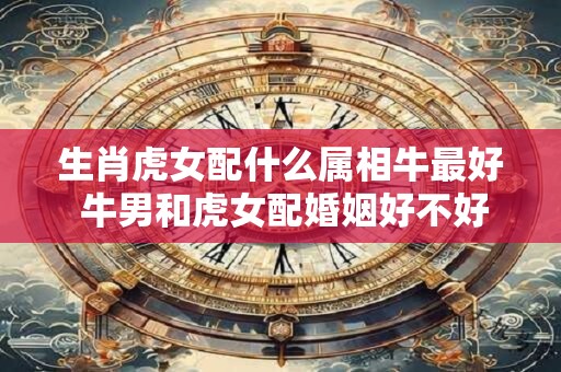生肖虎女配什么属相牛最好 牛男和虎女配婚姻好不好