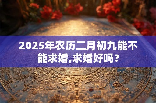 2025年农历二月初九能不能求婚,求婚好吗？