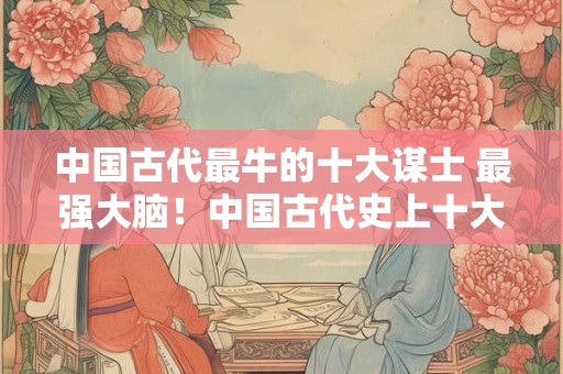 中国古代最牛的十大谋士 最强大脑！中国古代史上十大谋士