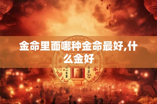 金命里面哪种金命最好,什么金好