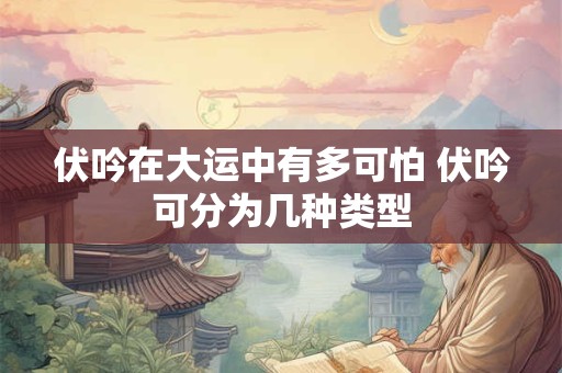 伏吟在大运中有多可怕 伏吟可分为几种类型