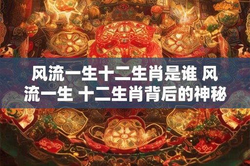 风流一生十二生肖是谁 风流一生 十二生肖背后的神秘传奇！