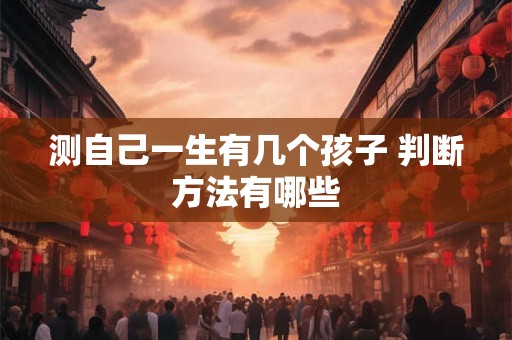 测自己一生有几个孩子 判断方法有哪些