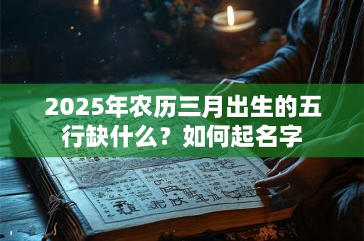 2025年农历三月出生的五行缺什么？如何起名字
