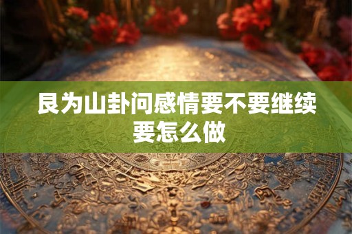艮为山卦问感情要不要继续 要怎么做
