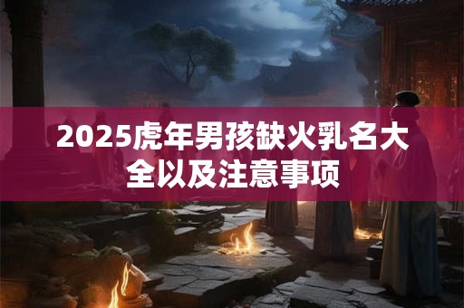 2025虎年男孩缺火乳名大全以及注意事项