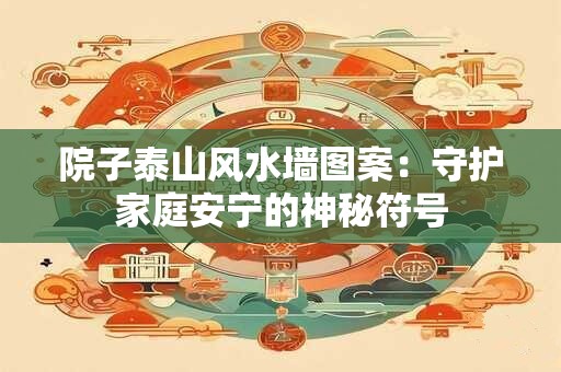 院子泰山风水墙图案：守护家庭安宁的神秘符号
