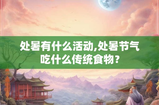处暑有什么活动,处暑节气吃什么传统食物？