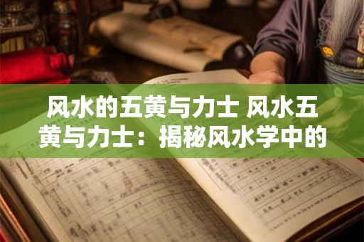 风水的五黄与力士 风水五黄与力士：揭秘风水学中的神秘力量
