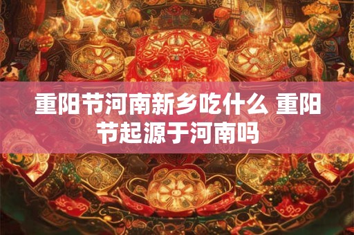 重阳节河南新乡吃什么 重阳节起源于河南吗 重阳节河南新乡吃什么 重阳节起源于河南吗