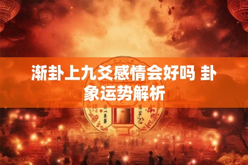 渐卦上九爻感情会好吗 卦象运势解析