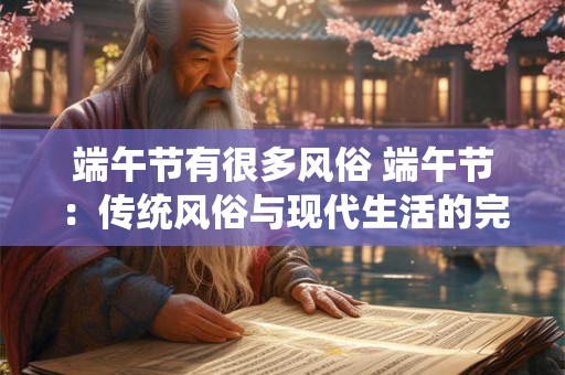 端午节有很多风俗 端午节：传统风俗与现代生活的完美融合