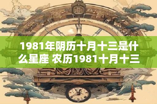 1981年阴历十月十三是什么星座 农历1981十月十三是什么星座