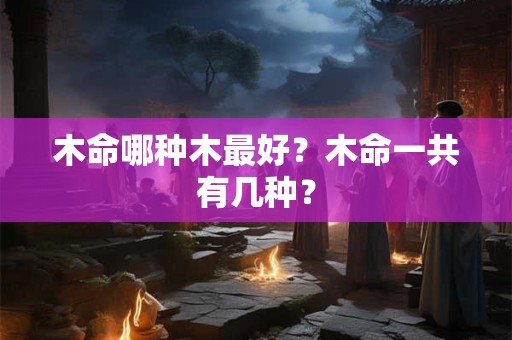 木命哪种木最好？木命一共有几种？