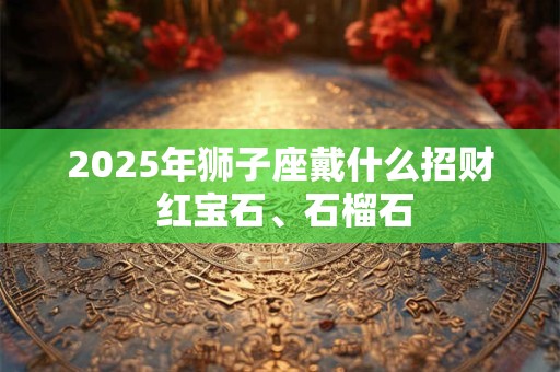 2025年狮子座戴什么招财 红宝石、石榴石