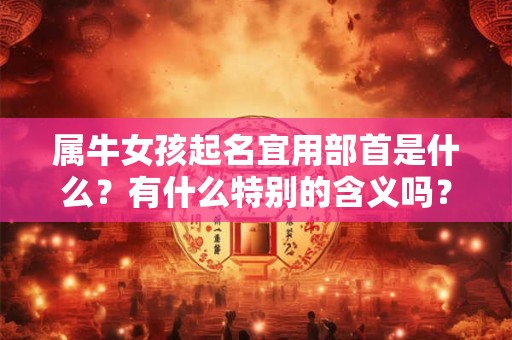 属牛女孩起名宜用部首是什么？有什么特别的含义吗？