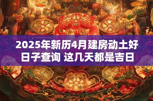 2025年新历4月建房动土好日子查询 这几天都是吉日