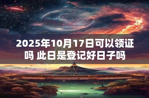 2025年10月17日可以领证吗 此日是登记好日子吗