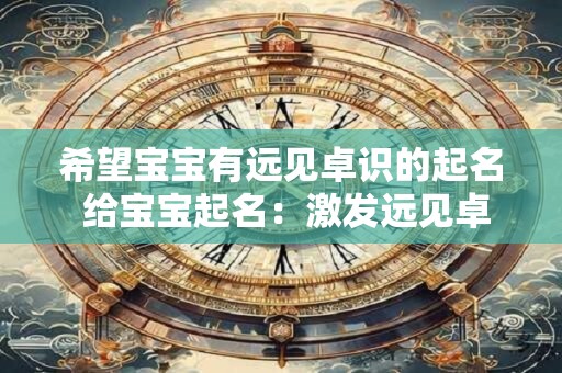 希望宝宝有远见卓识的起名 给宝宝起名：激发远见卓识的秘诀