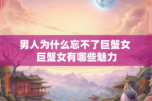 男人为什么忘不了巨蟹女 巨蟹女有哪些魅力