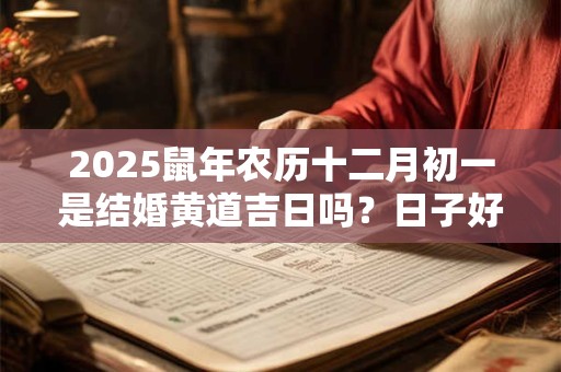 2025鼠年农历十二月初一是结婚黄道吉日吗？日子好吗？