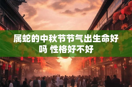 属蛇的中秋节节气出生命好吗 性格好不好