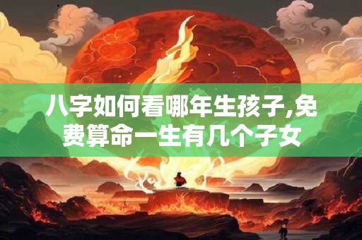 八字如何看哪年生孩子,免费算命一生有几个子女