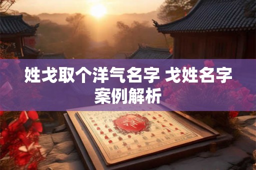 姓戈取个洋气名字 戈姓名字案例解析