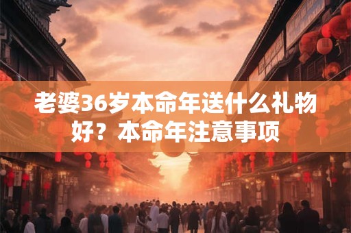 老婆36岁本命年送什么礼物好？本命年注意事项