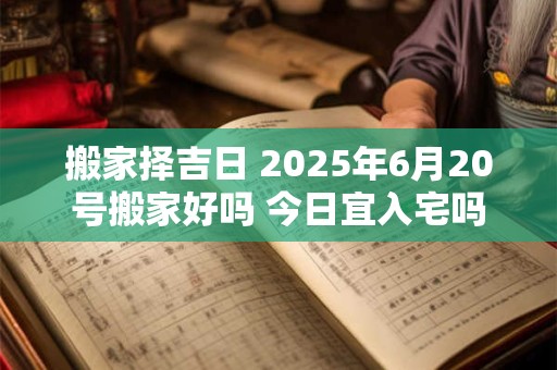 搬家择吉日 2025年6月20号搬家好吗 今日宜入宅吗