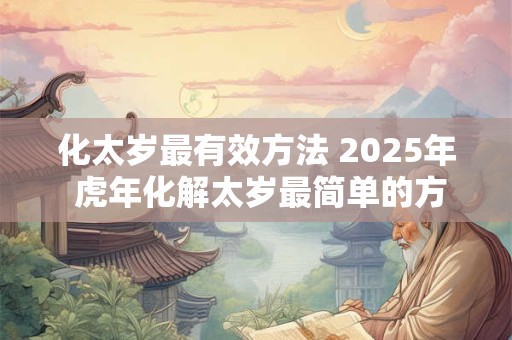 化太岁最有效方法 2025年 虎年化解太岁最简单的方法