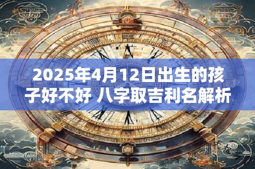 2025年4月12日出生的孩子好不好 八字取吉利名解析