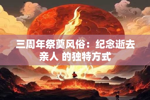 三周年祭奠风俗：纪念逝去亲人 的独特方式