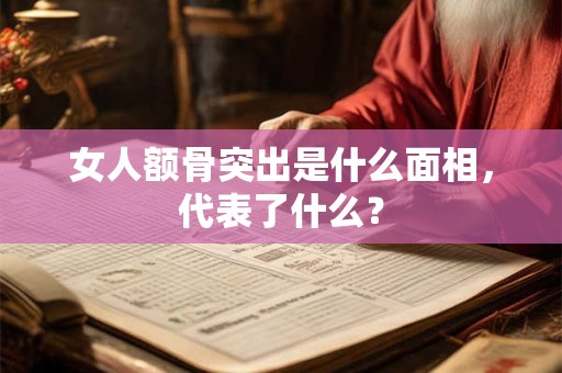 女人额骨突出是什么面相,代表了什么? 女人额骨突出是什么面相,代表了什么?