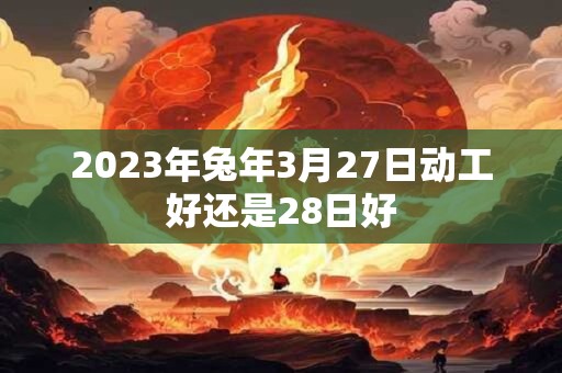 2023年兔年3月27日动工好还是28日好