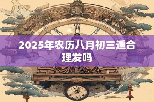 2026年农历八月初三适合理发吗