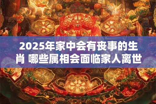 2025年家中会有丧事的生肖 哪些属相会面临家人离世