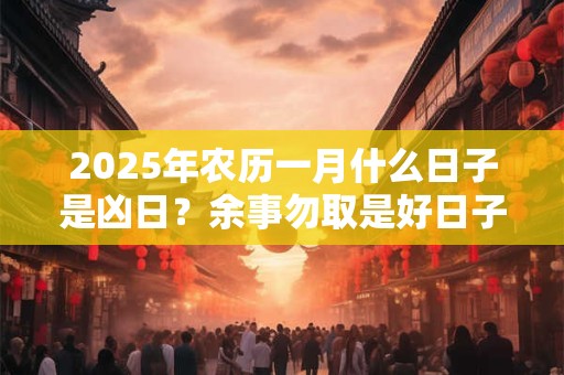 2025年农历一月什么日子是凶日？余事勿取是好日子吗