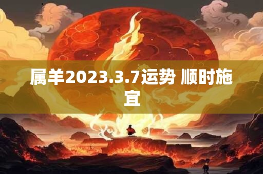 属羊2023.3.7运势 顺时施宜
