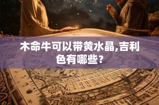 木命牛可以带黄水晶,吉利色有哪些？