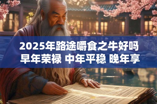 2025年路途嚼食之牛好吗 早年荣禄 中年平稳 晚年享福