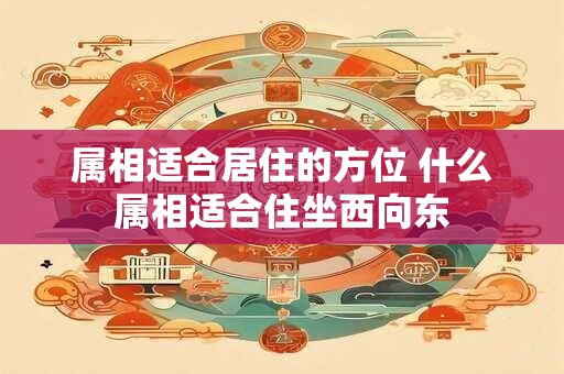 属相适合居住的方位 什么属相适合住坐西向东